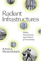 Radiant Infrastructures: Media, Environment, and Cultures of Uncertainty 1478008067 Book Cover