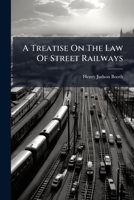 A Treatise On The Law Of Street Railways: Embracing Surface, Subsurface And Elevated Roads, Whether Operated By Animal Power, Electricity, Cable Or Steam Motor 1176026275 Book Cover