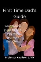 First Time Dad's Guide: Your proven guide to help you with your very first Child B0BQ9LM6VW Book Cover