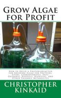 Grow Algae for Profit: How to Build a Photobioreactor for Growing Algae for Proteins, Lipids, Carbohydrates, Anti-Oxidants, Biofuels, Biodiesel, and Other Valuable Metabolites 1500485454 Book Cover