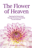 The Flower of Heaven: Opening the Divine Heart Through Conscious Friendship & Love Activism 0992016118 Book Cover