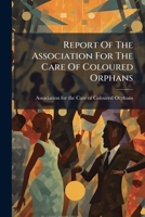 Report Of The Association For The Care Of Coloured Orphans... 1277381607 Book Cover