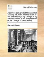 A sermon delivered at Nassau-Hall, January 14. 1761. On the death of His late Majesty King George II. By Samuel Davies, A.M. late president of the College of New-Jersey. 1170788068 Book Cover