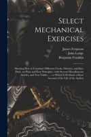 Select Mechanical Exercises: Shewing How to Construct Different Clocks, Orreries, and Sun-dials, on Plain and Easy Principles: With Several ... a Short Account of the Life of the Author 1015082793 Book Cover