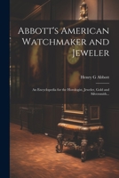 Abbott's American Watchmaker and Jeweler: An Encyclopedia for the Horologist, Jeweler, Gold and Silversmith... 1021793493 Book Cover