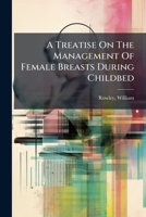 A treatise on the management of female breasts during childbed; and several new observations on cancerous diseases. With prescriptions. To which are added remarks on pretenders to the cure of the canc 124712021X Book Cover