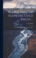 Alaska And The Klondike Gold Fields ...: Practical Instructions For Fortune Seekers 1022565680 Book Cover