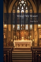 What We Want: An Open Letter to Pius X, from a Group of Priests, Tr. Together with the Papal Dicourse Which Called Forth the Letter 1148403604 Book Cover