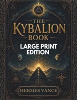 THE KYBALION BOOK (LARGE PRINT EDITION): Manifestation Techniques, Mind Power Secrets, Spiritual Transformation, and Hermetic Principles Explained B0H5T8NQYH Book Cover