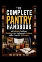 THE COMPLETE PANTRY HANDBOOK: Build a Reliable Food Supply, Save Money, Feed Your Family with Confidence, and Stay Prepared for Any Emergency B0HGXWQWQZ Book Cover
