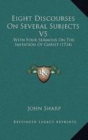 Eight Discourses On Several Subjects V5: With Four Sermons On The Imitation Of Christ 116593745X Book Cover