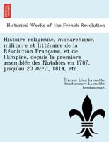 Histoire religieuse, monarchique, militaire et littéraire de la Révolution Française, et de l'Empire, depuis la première assemblée des Notables en 1787, jusqu'au 20 Avril, 1814, etc. 124901767X Book Cover