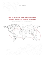 How to Allocate Your Portfolio Among Traders in Social Trading Platforms: Simple and effective ways to spot best traders 1698966261 Book Cover