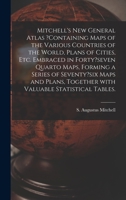 Mitchell's New General Atlas ?containing Maps of the Various Countries of the World, Plans of Cities, Etc. Embraced in Forty?seven Quarto Maps, ... Together With Valuable Statistical Tables. 1013644395 Book Cover