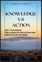 Knowledge vs Action: Shift Your Mindset, Take Charge Of Your Actions, And Create The Life You Desire B0C5P5L2RQ Book Cover