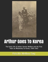 Arthur Goes To Korea: The Early Life of Arthur Garner Welbon and His First Years as Missionary to Korea, 1900-1902 B08K3YHXXM Book Cover