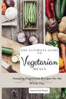 The Ultimate Guide to Vegetarian Meals: Amazing Vegetarian Recipes for the Whole Day 1802692789 Book Cover