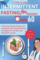 INTERMITTENT FASTING for Women Over 60: Unlocking Health, Energy, and Longevity with Tailored Fasting Strategies for the Wise and Wonderful women B0CR6PY4FG Book Cover