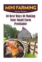 Mini Farming: 10 Best Ways of Making Your Small Farm Profitable 1548949574 Book Cover