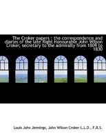 The Croker Papers: The Correspondence and Diaries of the Late Right Honourable John Wilson Croker, Ll.D., F.R.S., Secretary to the Admiralty From 1809 to 1830 102202325X Book Cover