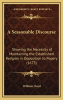 A Seasonable Discourse: Showing the Necessity of Maintaining the Established Religion in Opposition to Popery 0548579113 Book Cover