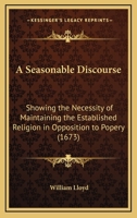 A Seasonable Discourse: Showing the Necessity of Maintaining the Established Religion in Opposition to Popery 0548579113 Book Cover