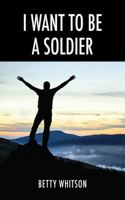 I Want to be a Soldier 1478784253 Book Cover