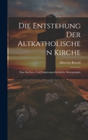 Die Entstehung der altkatholischen Kirche: Eine kirchen- und dogmengeschichtliche Monographie 1020872977 Book Cover