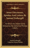 Some Discourses, Epistles And Letters By Samuel Fothergill: To Which Are Added Some Discourses By Catherine Phillips 1120751314 Book Cover