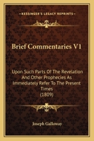 Brief Commentaries V1: Upon Such Parts Of The Revelation And Other Prophecies As Immediately Refer To The Present Times 1436792495 Book Cover