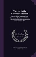 Travels in the Eastern Caucasus: On the Caspian and Black Seas, Especially in Daghestan, and On the Frontiers of Persia and Turkey, During the Summer of 1871 1019071575 Book Cover