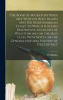 The Book of Migratory Birds Met with on Holy Island and the Northumbrian Coast, to Which Is Added Descriptive Accounts of Wild Fowling on the Mud Flats, with Notes on the General Natural History of Th 134021878X Book Cover