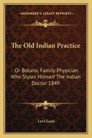 The Old Indian Practice: Or Botanic Family Physician Who Styles Himself The Indian Doctor 1849 1419177990 Book Cover