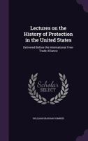 Lectures on the History of Protection in the United States; Delivered Before the International Free-Trade Alliance 1014737923 Book Cover