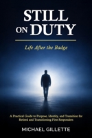 STILL ON DUTY: Life After the Badge: A Practical Guide to Purpose, Identity, and Transition for Retired and Transitioning First Responders B0GPQKK3JN Book Cover