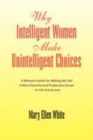 Why Intelligent Women Make Unintelligent Choices: A Woman's Guide for Making Her Self a More Powerful and Productionve Person - in Life and in Love 1425790240 Book Cover