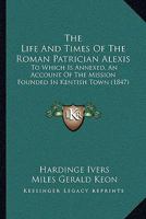 The Life And Times Of The Roman Patrician Alexis: To Which Is Annexed, An Account Of The Mission Founded In Kentish Town 1165760428 Book Cover