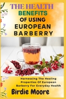 THE HEALTH BENEFITS OF USING EUROPEAN BARBERRY: Harnessing The Healing Properties Of European Barberry For Everyday Health B0FBLMX6PG Book Cover