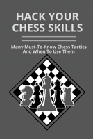 Hack Your Chess Skills: Many Must-To-Know Chess Tactics And When To Use Them: Chess For Beginners B0959BG3WS Book Cover