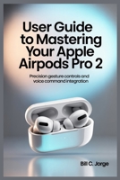 USER GUIDE TO MASTERING YOUR APPLE AIRPODS PRO 2: Precision Gesture Controls and Voice Command Integration B0FCY2ZXTH Book Cover