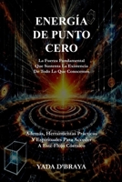 ENERGIA DE PUNTO CERO: La Fuerza Fundamental Que Sustenta La Existencia De Todo Lo Que Conocemos (Spanish Edition) B0DXC5F2PR Book Cover
