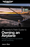 An Aviator's Field Guide to Owning an Airplane : Practical Insights for Successful Aircraft Ownership 1619548453 Book Cover