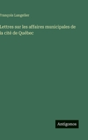 Lettres sur les affaires municipales de la cité de Québec (French Edition) 3563071187 Book Cover