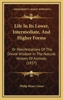 Life In Its Lower, Intermediate, And Higher Forms: Or Manifestations Of The Divine Wisdom In The Natural History Of Animals 1437133177 Book Cover