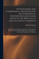 Physiognomie and Chiromancie, Metoposcopie, the Symmetrical Proportions and Signal Moles of the Body, Fully and Accurately Handled; With Their ... Steganographical, and Lullian Sciences.... 1014636957 Book Cover