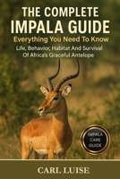 THE COMPLETE IMPALA GUIDE: Everything You Need To Know: Life, Behavior, Habitat And Survival Of Africa’s Graceful Antelope B0G5N15ZFR Book Cover