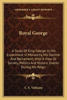 Royal George: A Study of King George III, His Experiment in Monarchy, His Decline and Retirement; With a View of Society, Politics and Historic Events During His Reign 1163181722 Book Cover