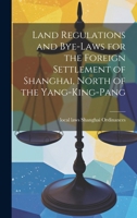 Land Regulations and Bye-laws for the Foreign Settlement of Shanghai, North of the Yang-king-pang 1019883243 Book Cover