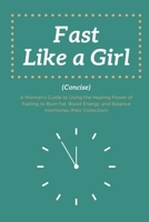Fast Like a Girl Concise: . A Woman's Guide to Using the Healing Power of Fasting to Burn Fat, Boost Energy, and Balance Hormones 1312252642 Book Cover