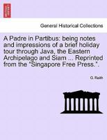 A Padre in Partibus: being notes and impressions of a brief holiday tour through Java, the Eastern Archipelago and Siam ... Reprinted from the "Singapore Free Press.". 1241089108 Book Cover